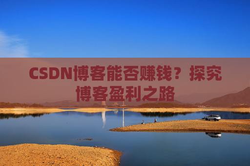 CSDN博客能否赚钱？探究博客盈利之路
